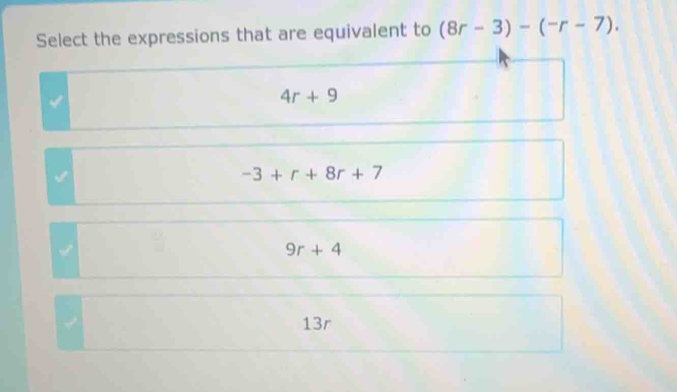 select the expressions that are equivalent to (8r - 3) - (-r - 7). 4r +…