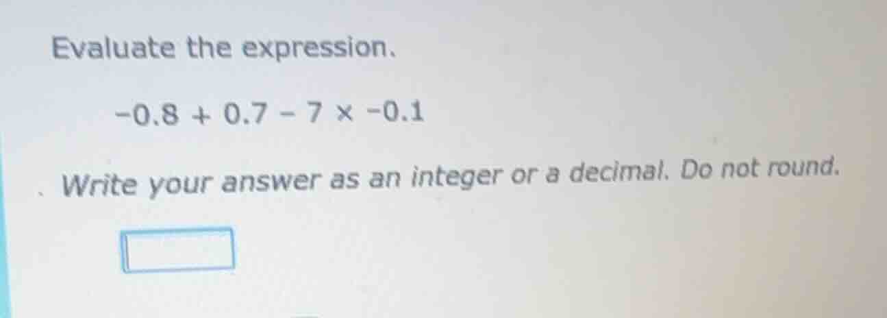 evaluate the expression. -0.8 + 0.7 - 7 × -0.1 write your answer as an …
