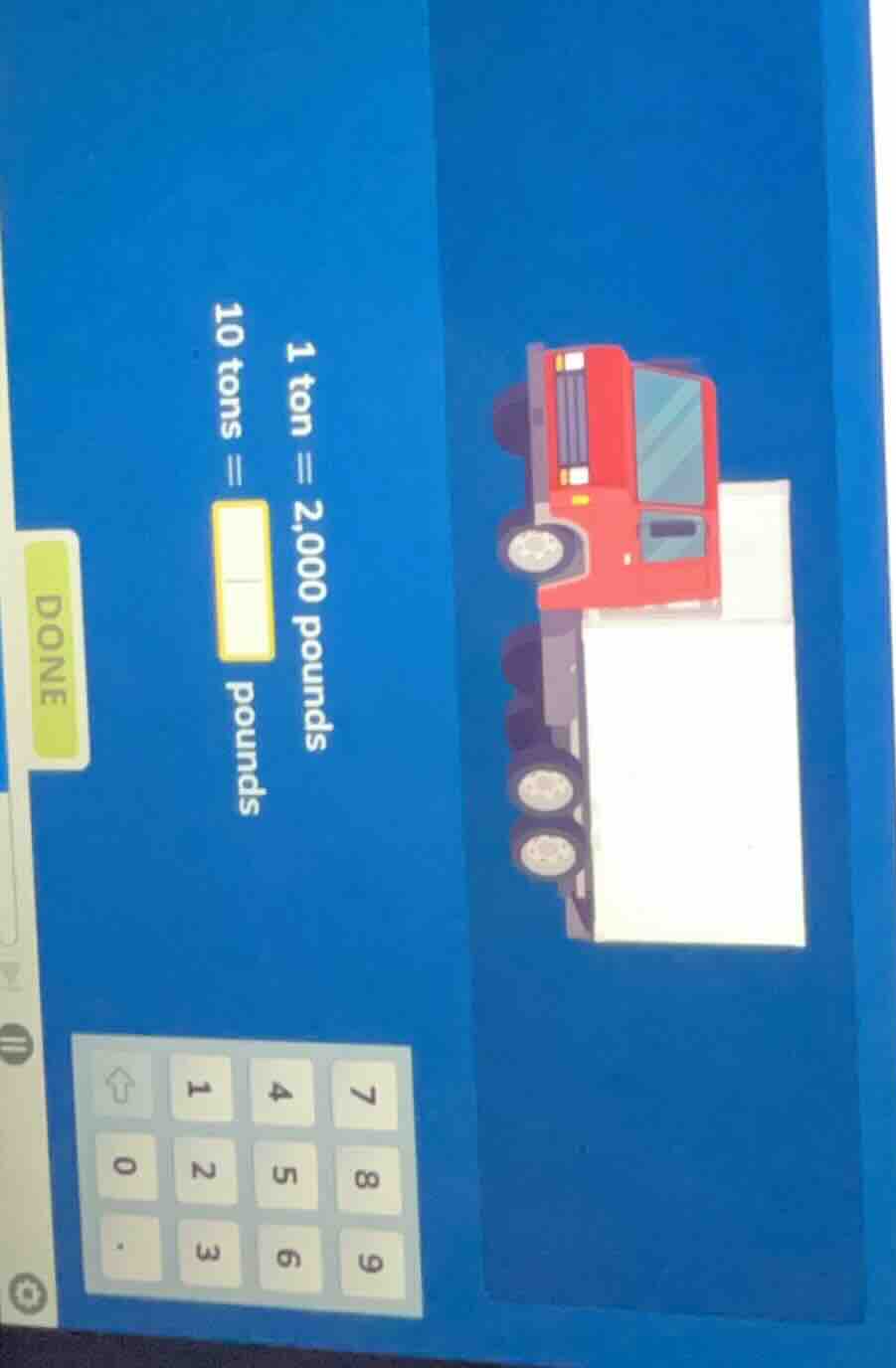 1 ton = 2,000 pounds 10 tons = pounds