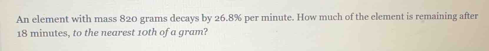 an element with mass 820 grams decays by 26.8% per minute. how much of …