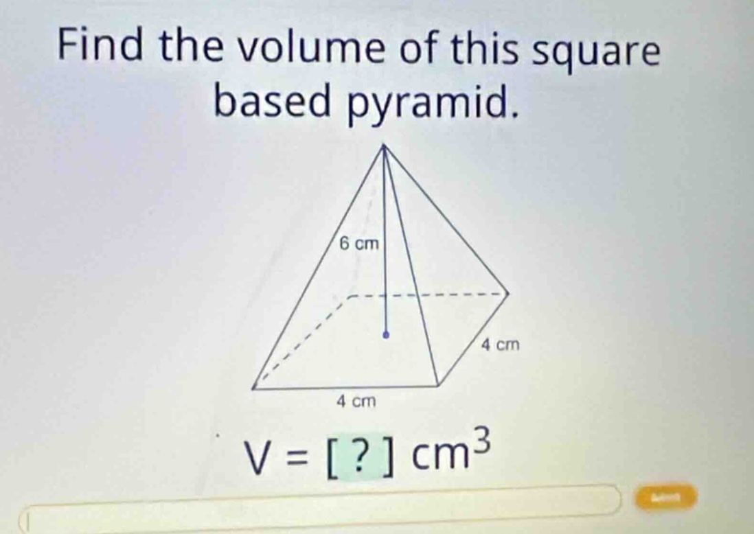 find the volume of this square based pyramid. 6 cm 4 cm 4 cm v = ? cm³