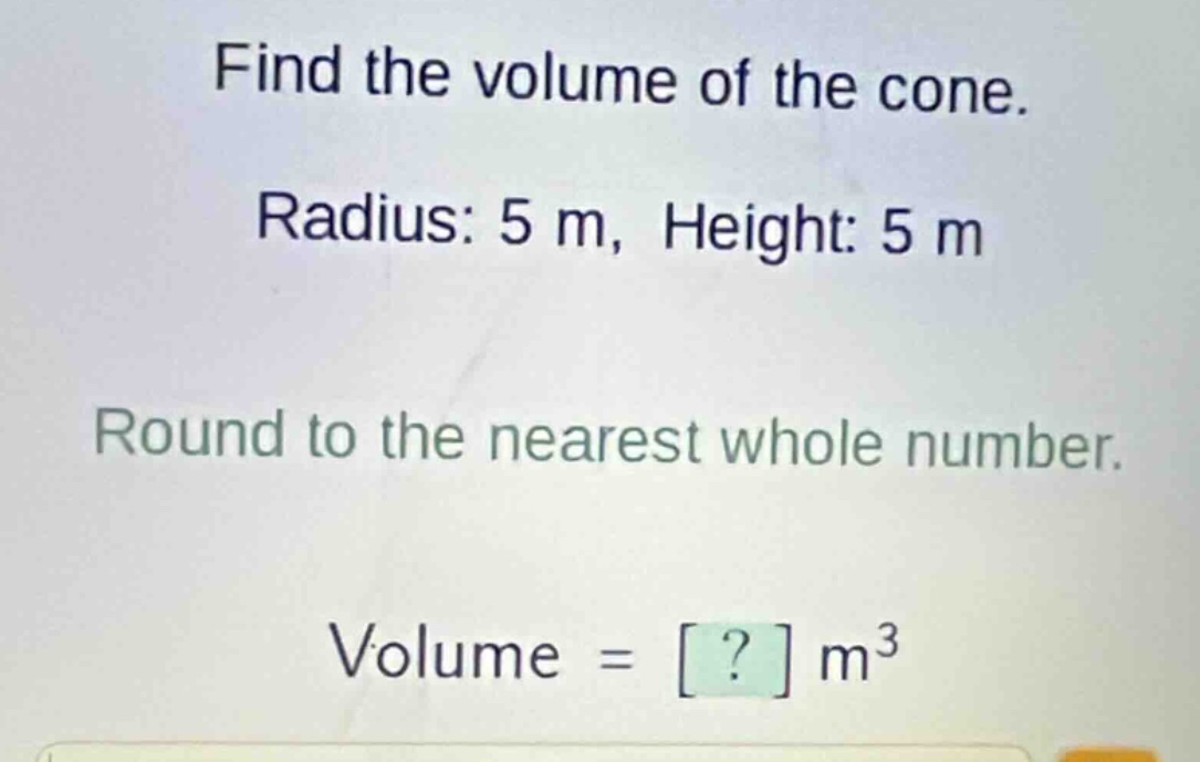 find the volume of the cone. radius: 5 m, height: 5 m round to the near…