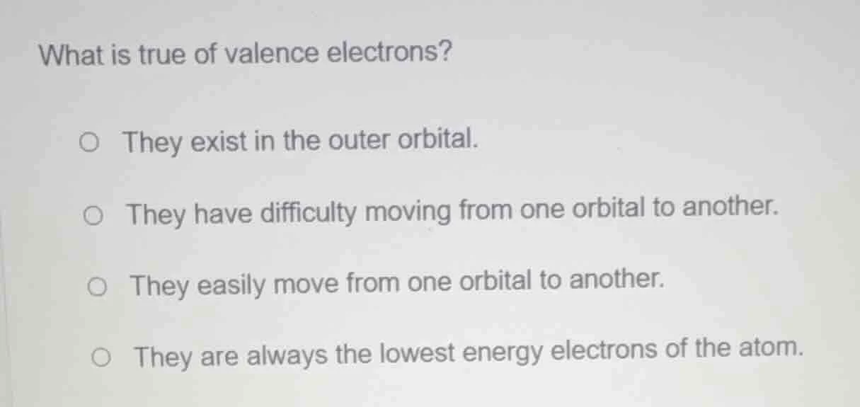 what is true of valence electrons? - they exist in the outer orbital. -…