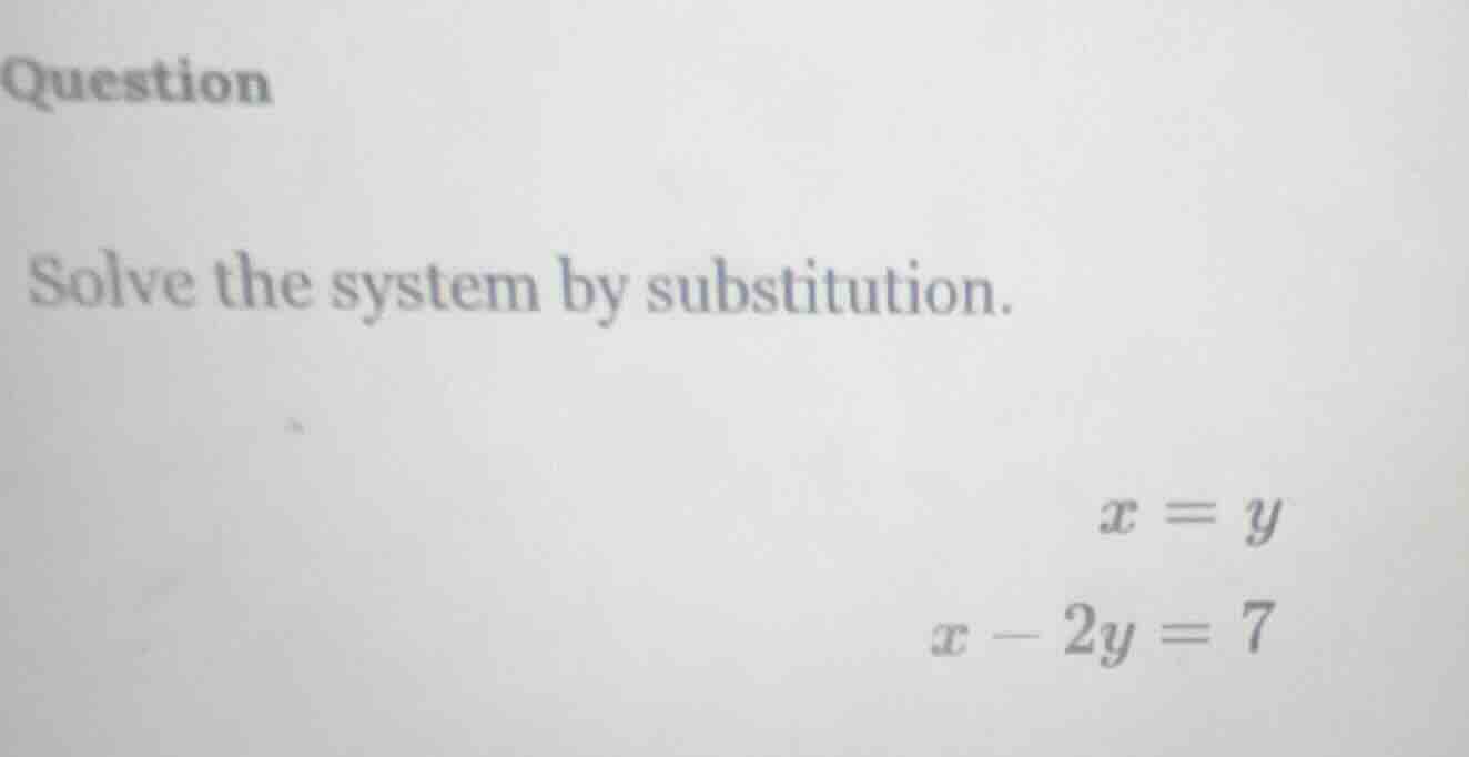 question solve the system by substitution. $x = y$ $x - 2y = 7$