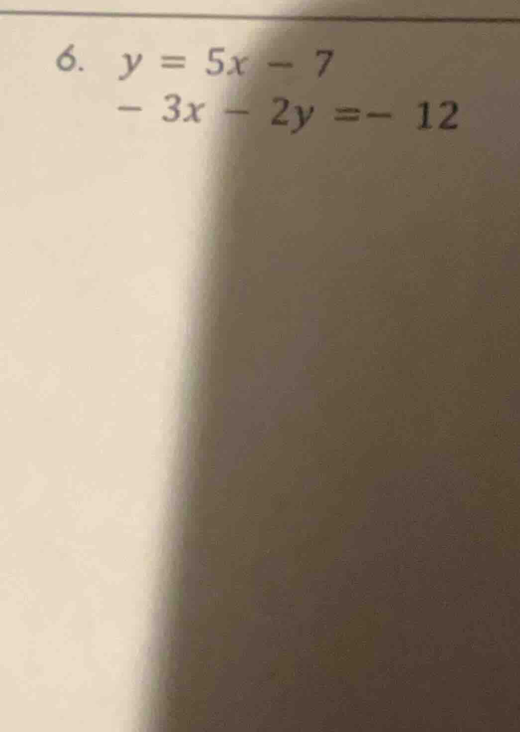6. $y = 5x - 7$ $- 3x - 2y = - 12$