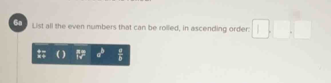 6a list all the even numbers that can be rolled, in ascending order: