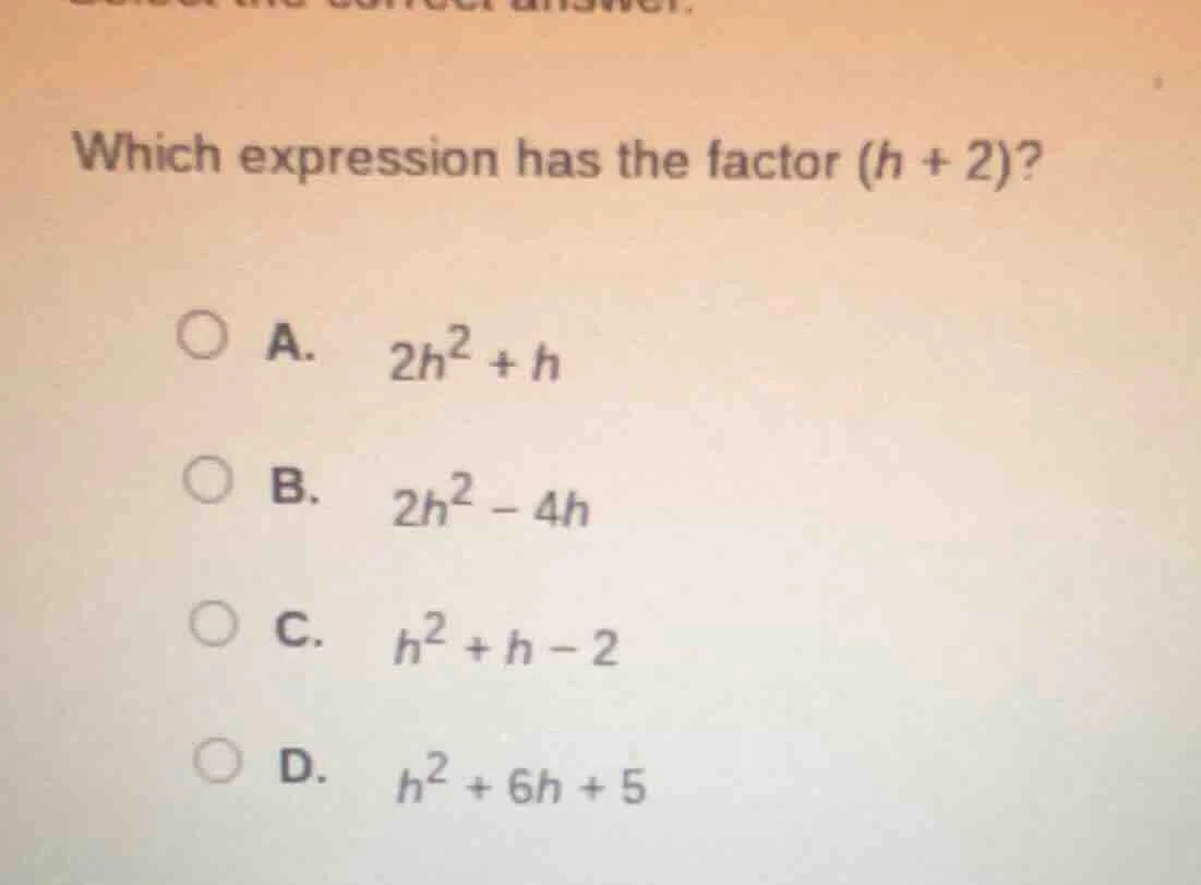 which expression has the factor (h + 2)? a. 2h² + h b. 2h² - 4h c. h² +…
