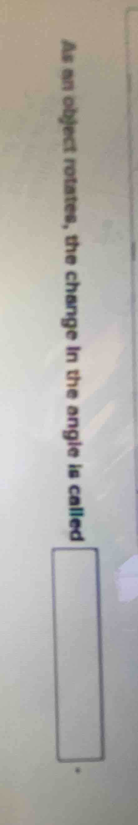 as an object rotates, the change in the angle is called