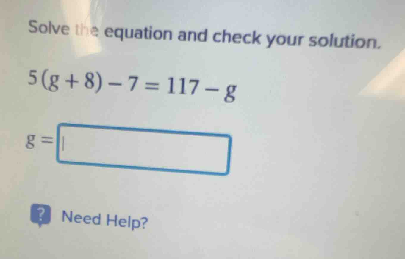 solve the equation and check your solution. 5(g + 8) - 7 = 117 - g g =