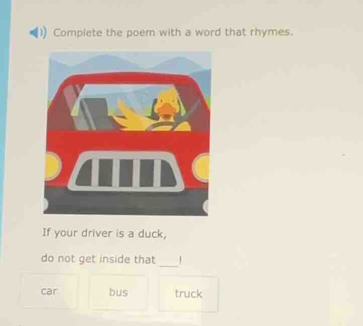 complete the poem with a word that rhymes. if your driver is a duck, do…