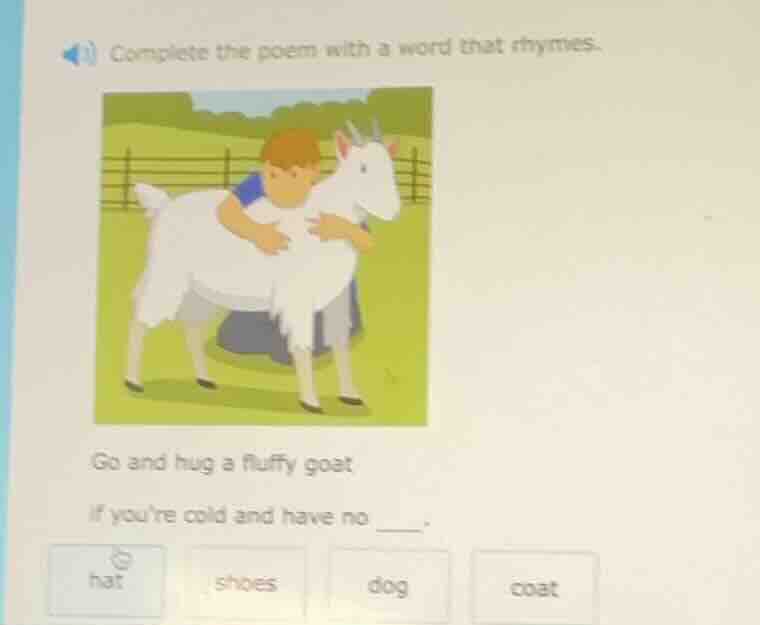 complete the poem with a word that rhymes. go and hug a fluffy goat if …