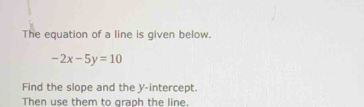 the equation of a line is given below. -2x - 5y = 10 find the slope and…