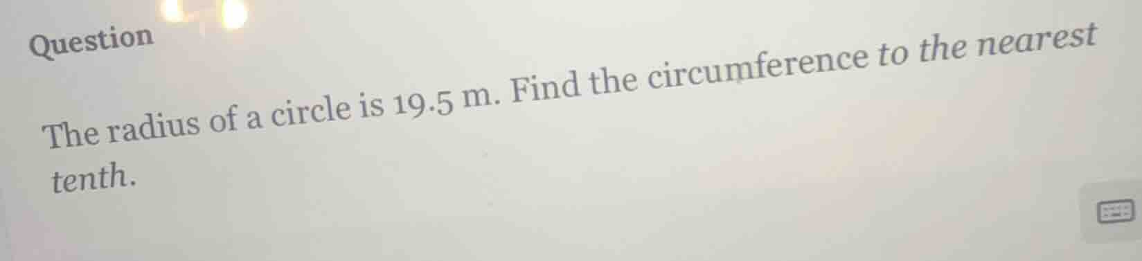 question the radius of a circle is 19.5 m. find the circumference to th…