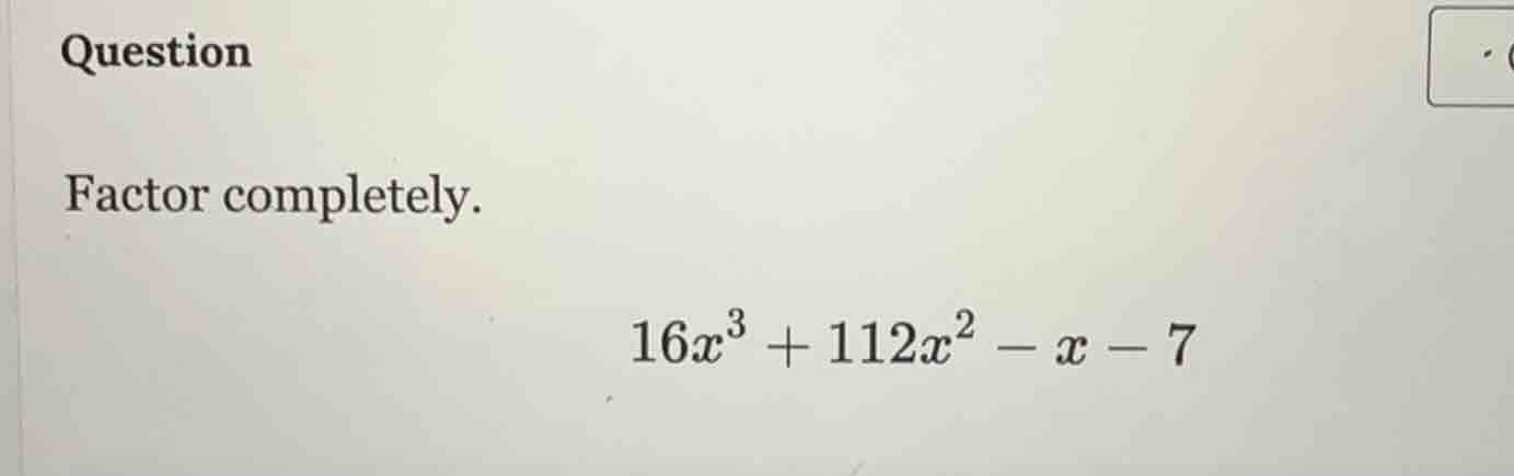 question factor completely. $16x^3 + 112x^2 - x - 7$