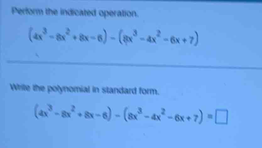 perform the indicated operation. $(4x^3 - 8x^2 + 8x - 6) - (8x^3 - 4x^2…
