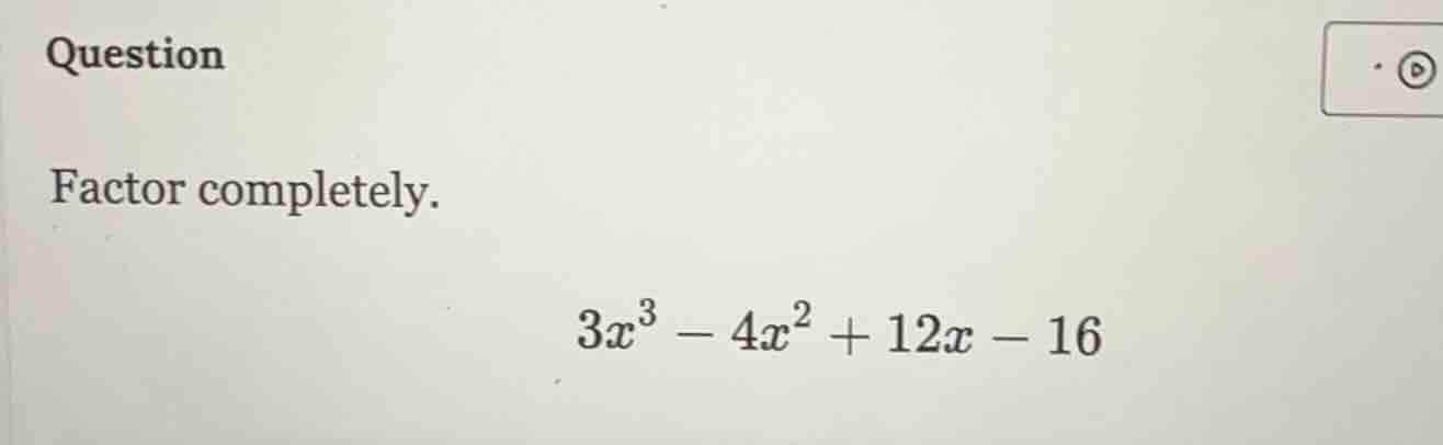 question factor completely. $3x^3 - 4x^2 + 12x - 16$