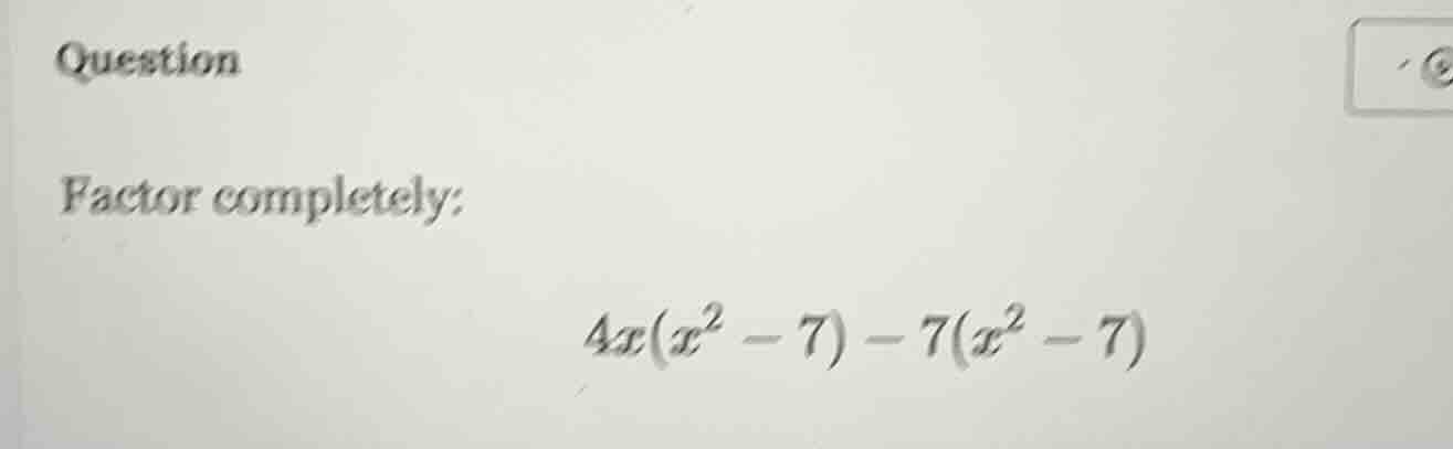 question factor completely: $4x(x^2 - 7) - 7(x^2 - 7)$