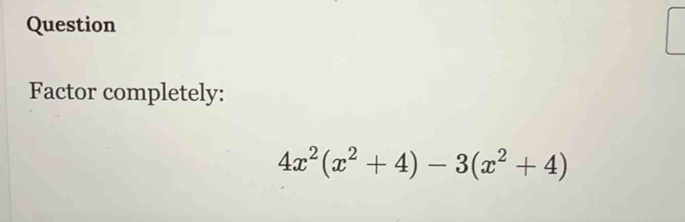question factor completely: $4x^2(x^2 + 4) - 3(x^2 + 4)$