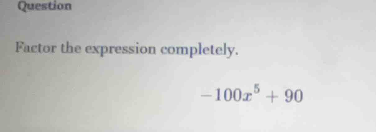 question factor the expression completely. -100x^5 + 90