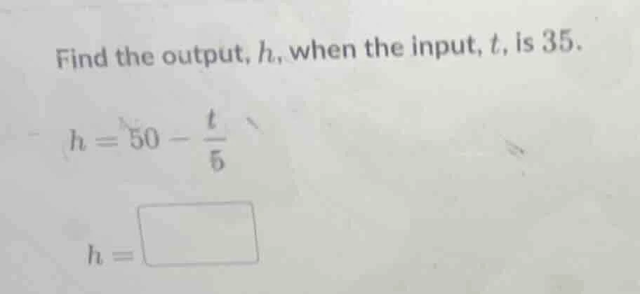 find the output, h, when the input, t, is 35. h = 50 - t/5 h =