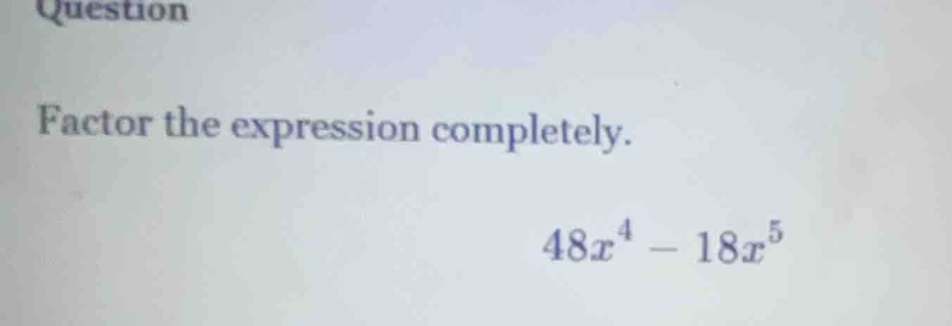 question factor the expression completely. $48x^4 - 18x^5$