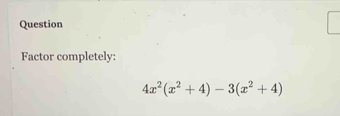 question factor completely: $4x^2(x^2 + 4) - 3(x^2 + 4)$