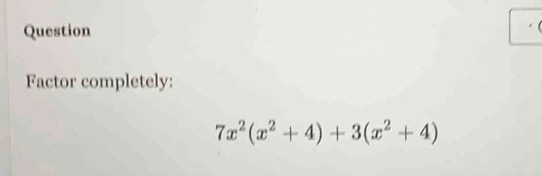 question factor completely: $7x^2(x^2 + 4) + 3(x^2 + 4)$