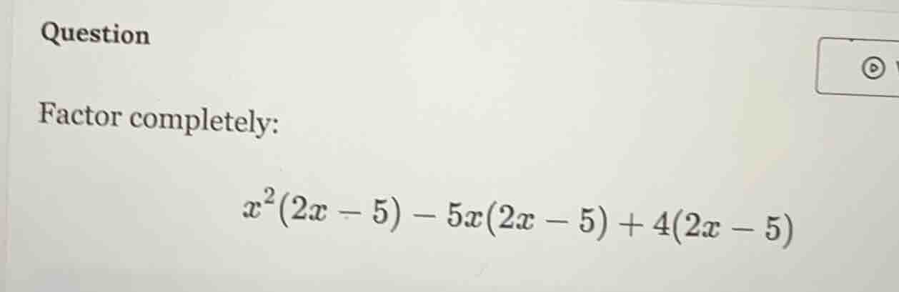 question factor completely: $x^2(2x - 5) - 5x(2x - 5) + 4(2x - 5)$