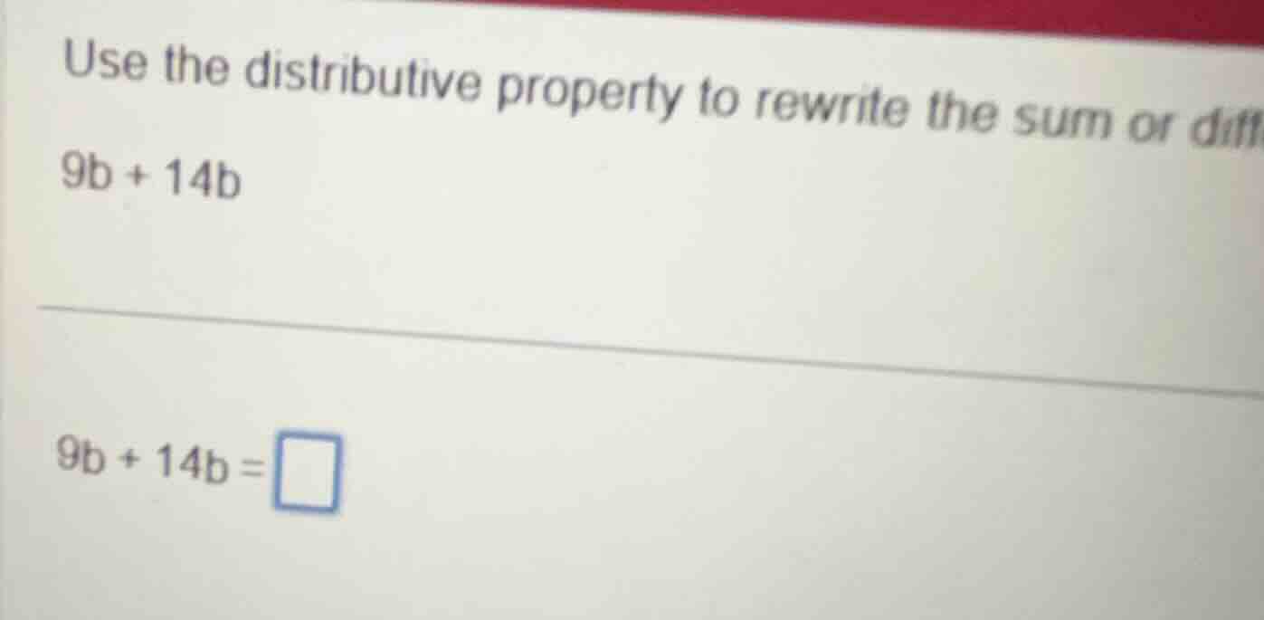 use the distributive property to rewrite the sum or diff 9b + 14b 9b + …
