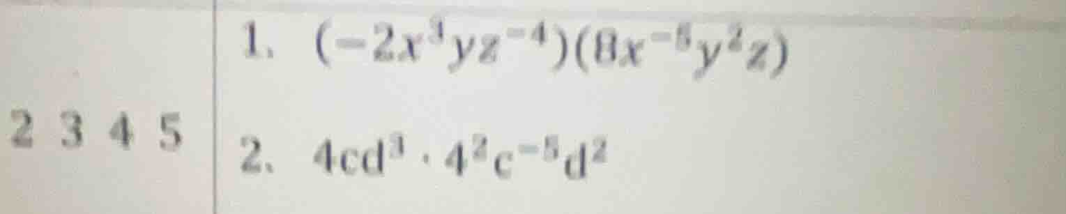 1. $(-2x^{3}yz^{-4})(8x^{-5}y^{2}z)$ 2. $4cd^{3}·4^{2}c^{-5}d^{2}$