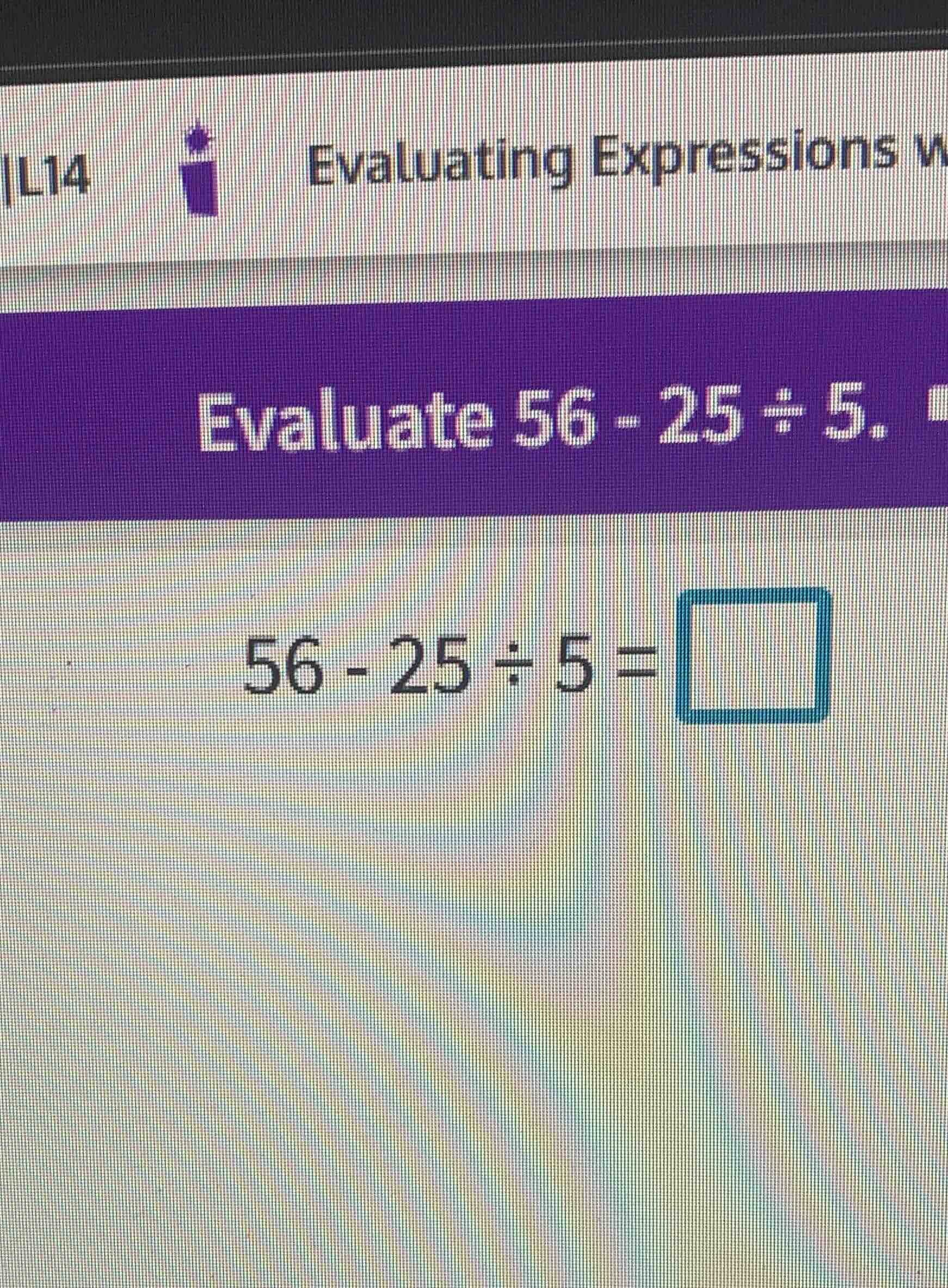 evaluate 56 - 25 ÷ 5. 56 - 25 ÷ 5 = \\square