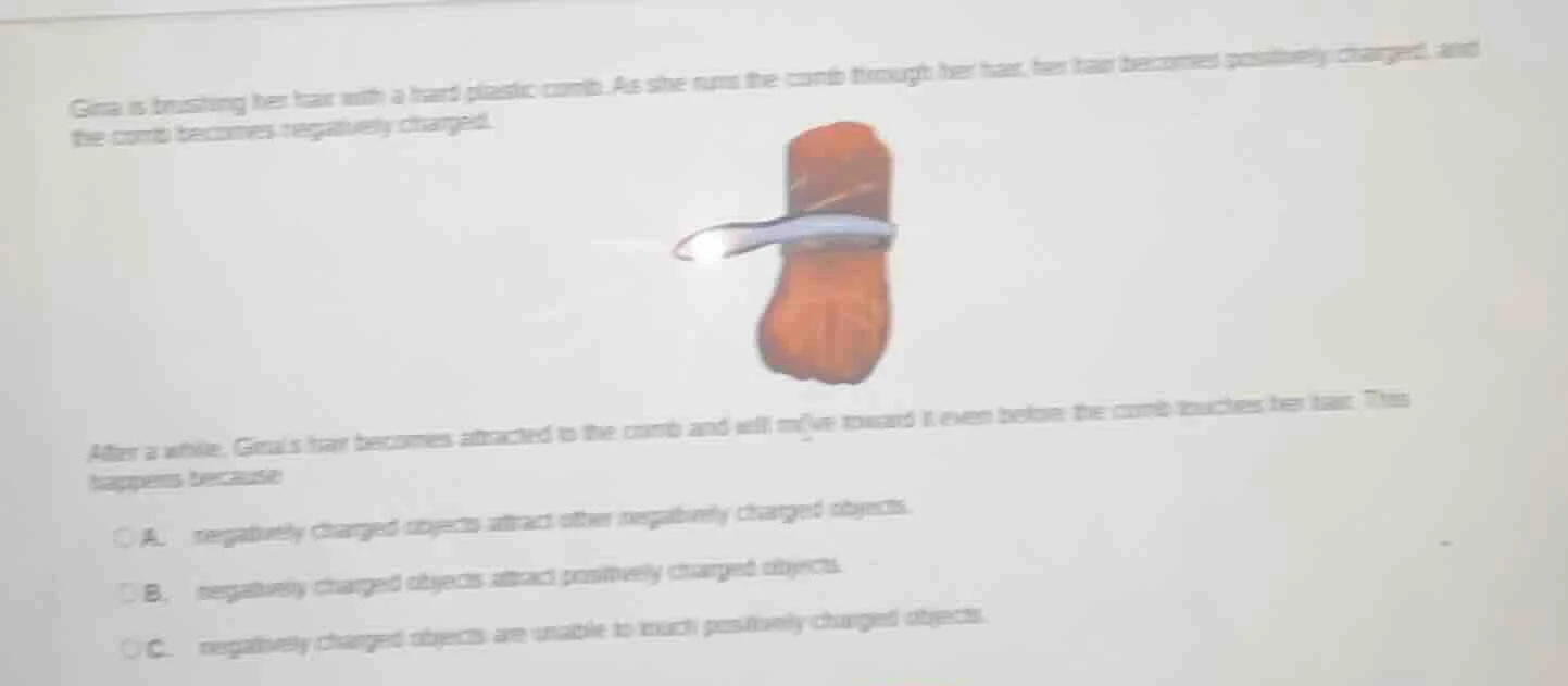 gina is brushing her hair with a hard plastic comb. as she runs the com…