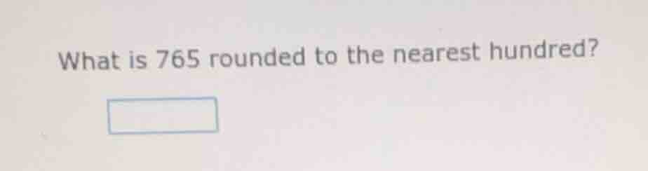 what is 765 rounded to the nearest hundred?