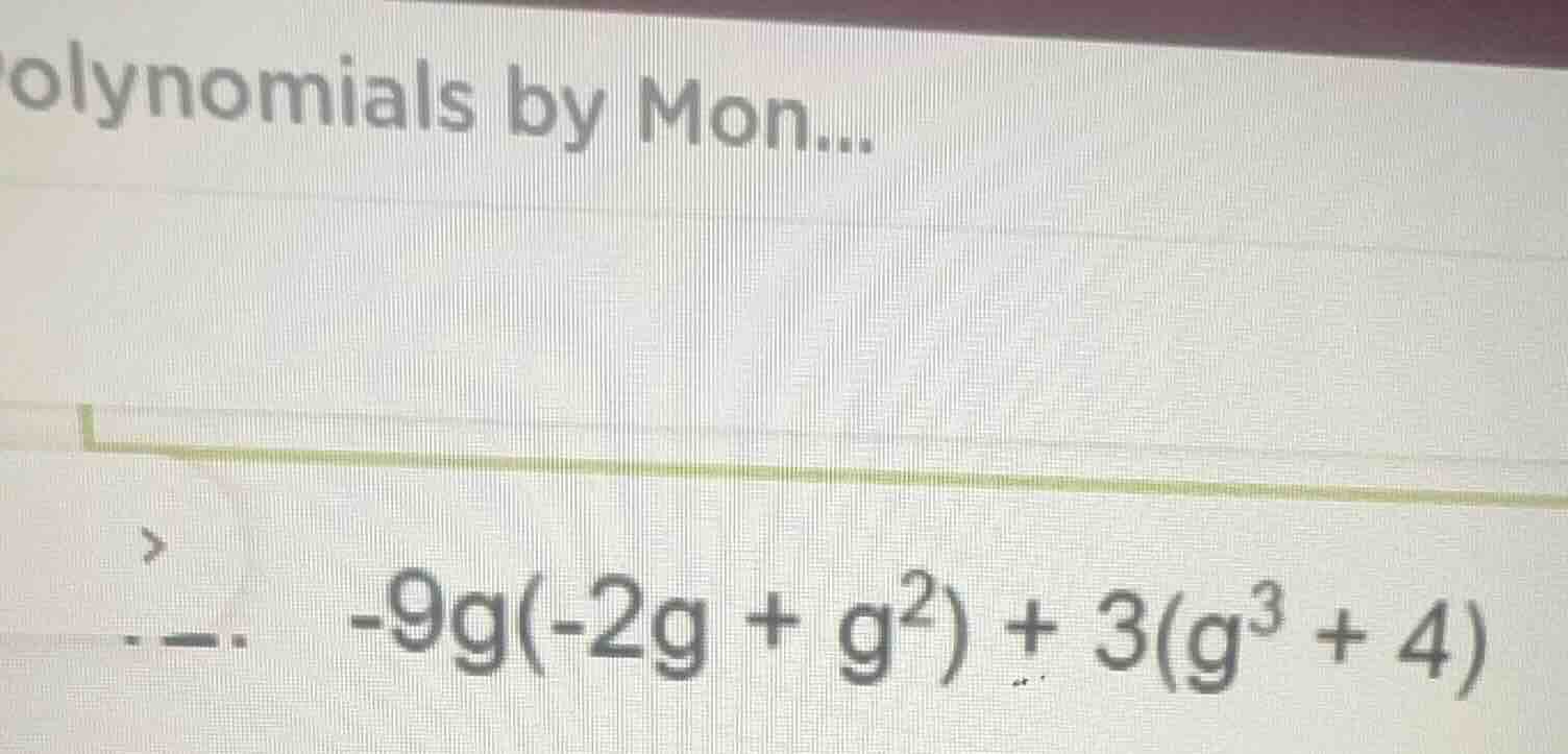 olynomials by mon... -9g(-2g + g²) + 3(g³ + 4)