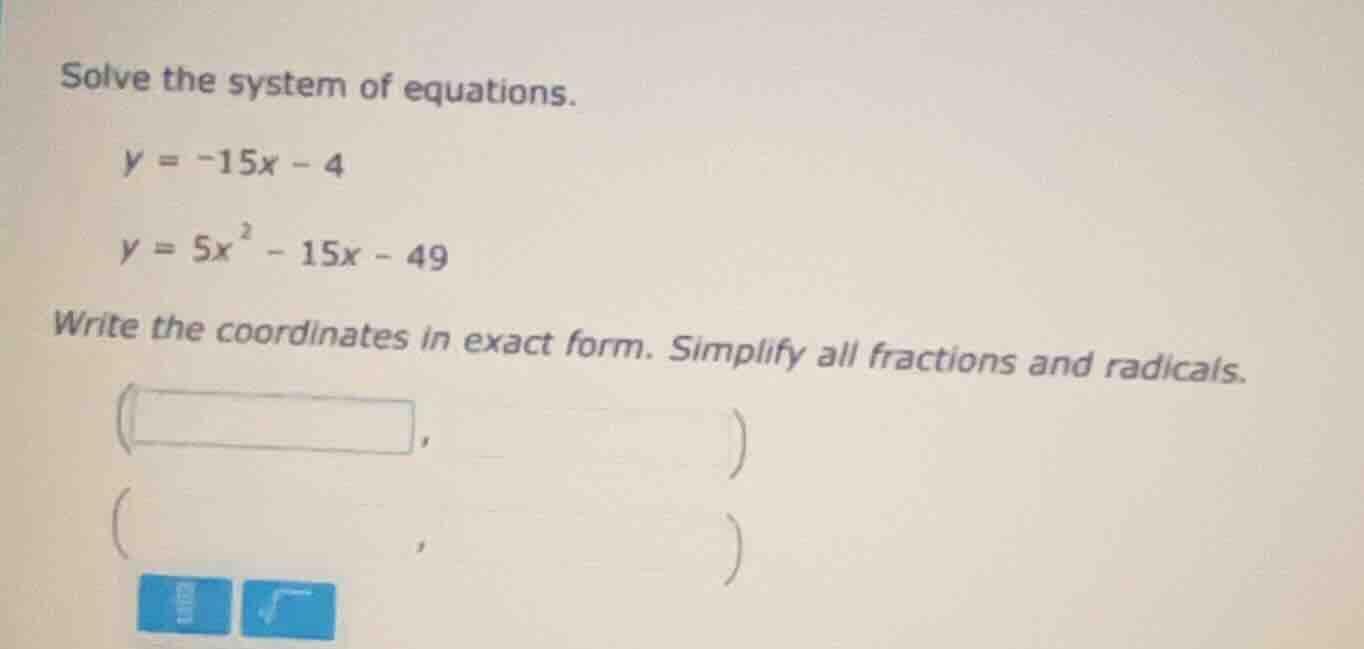 solve the system of equations. y = -15x - 4 y = 5x² - 15x - 49 write th…