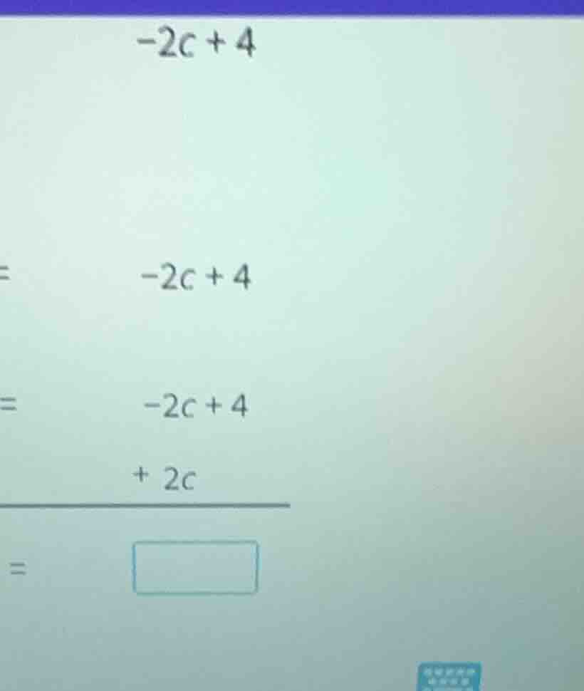 -2c + 4 = -2c + 4 = -2c + 4 + 2c = □