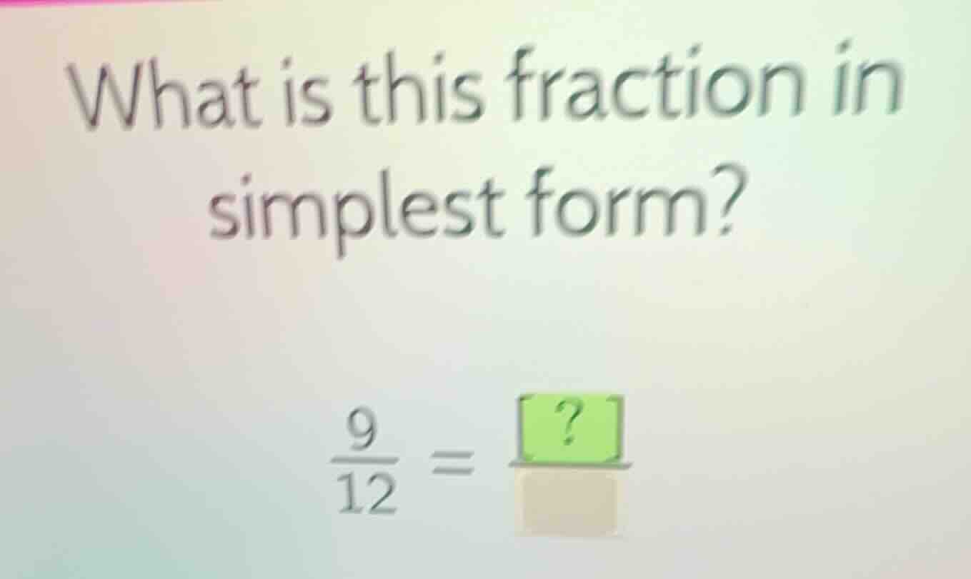 what is this fraction in simplest form? \\frac{9}{12} = \\frac{?}{\\qua…