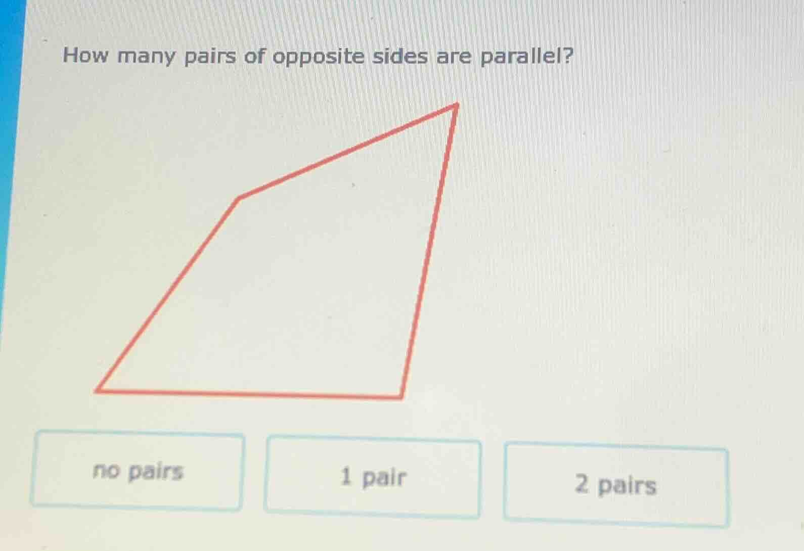 how many pairs of opposite sides are parallel? no pairs 1 pair 2 pairs