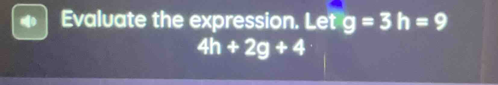 evaluate the expression. let g = 3 h = 9 4h + 2g + 4