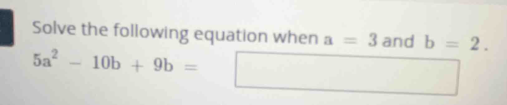 solve the following equation when a = 3 and b = 2. 5a² - 10b + 9b =