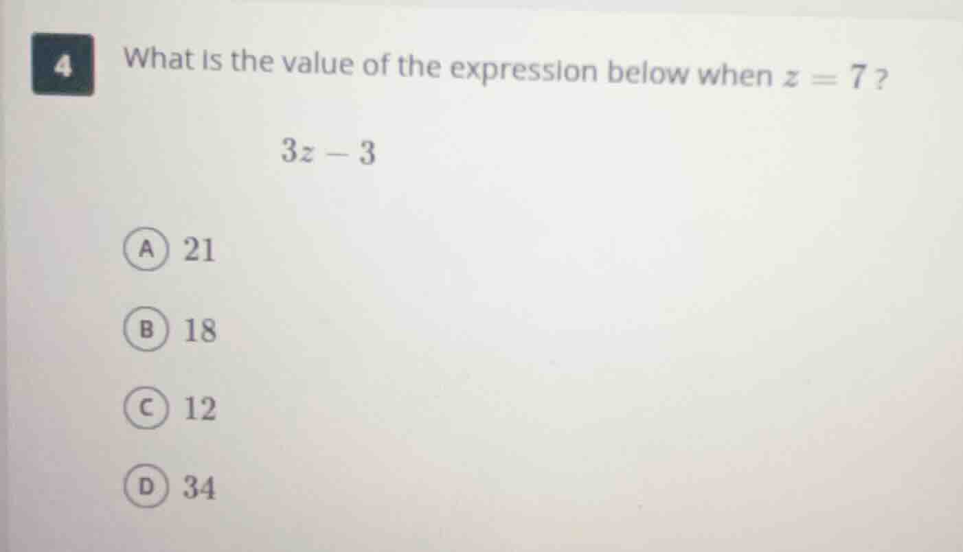 4 what is the value of the expression below when z = 7? 3z - 3 a 21 b 1…