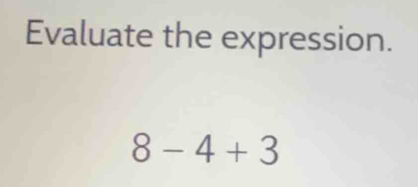 evaluate the expression. 8 - 4 + 3