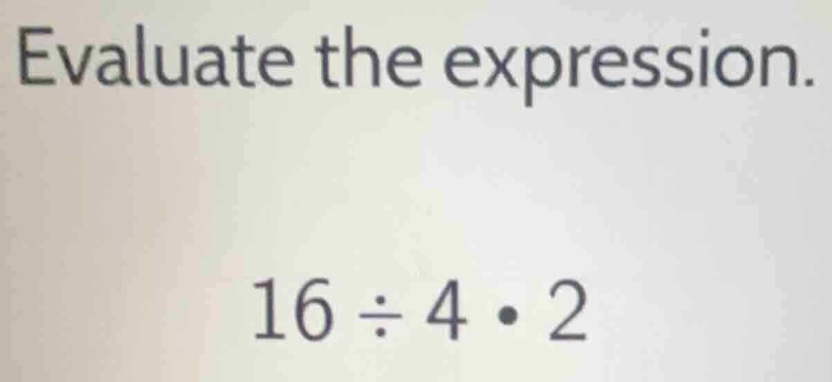 evaluate the expression. 16 ÷ 4 • 2