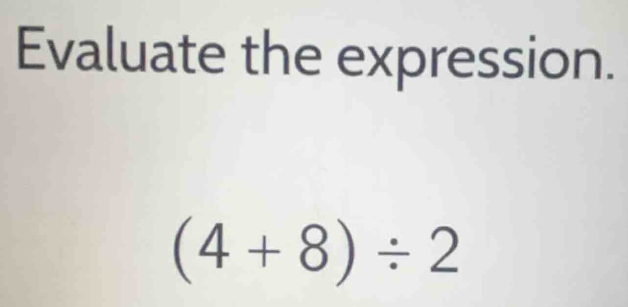 evaluate the expression. (4 + 8) ÷ 2
