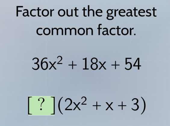 factor out the greatest common factor. 36x² + 18x + 54 ?(2x² + x + 3)