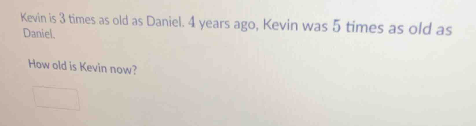 kevin is 3 times as old as daniel. 4 years ago, kevin was 5 times as ol…