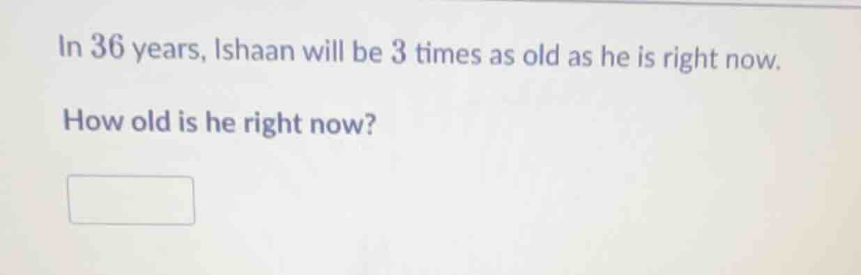 in 36 years, ishaan will be 3 times as old as he is right now. how old …