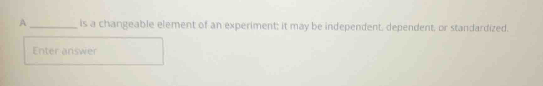 a ______ is a changeable element of an experiment; it may be independen…