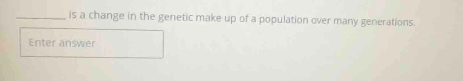 ______ is a change in the genetic make up of a population over many gen…