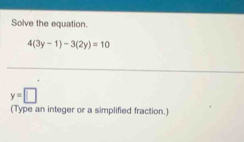 solve the equation. 4(3y - 1) - 3(2y) = 10 y = (type an integer or a si…